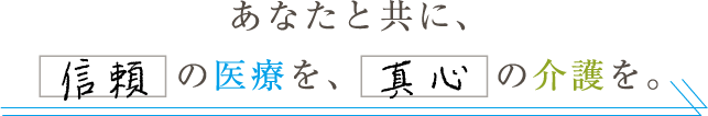 あなたと共に、信頼の医療を、真心の介護を。